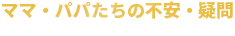 ママ・パパたちの不安・疑問