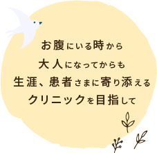 お腹にいる時から大人になってからも生涯、患者さまに寄り添えるクリニックを目指して